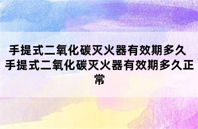 手提式二氧化碳灭火器有效期多久 手提式二氧化碳灭火器有效期多久正常